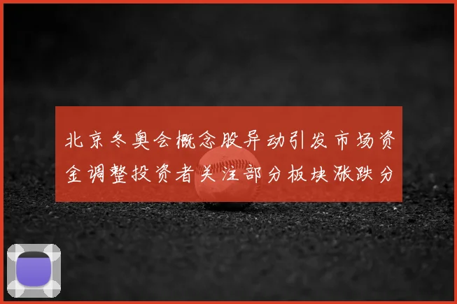 北京冬奥会概念股异动引发市场资金调整投资者关注部分板块涨跌分化