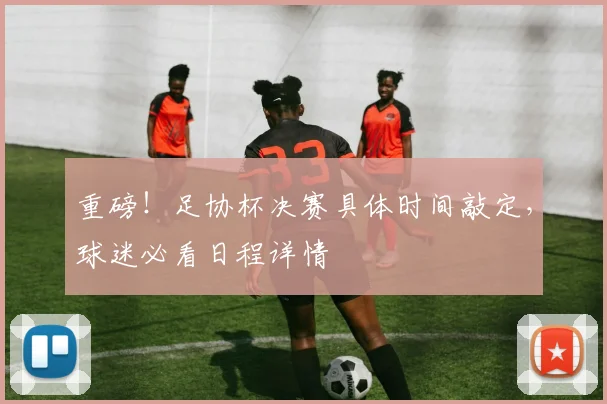 重磅！足协杯决赛具体时间敲定，球迷必看日程详情