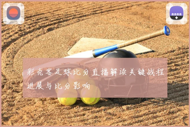 彩壳客足球比分直播解读关键战程进展与比分影响