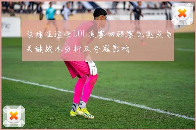 录播亚运会LOL决赛回顾赛况亮点与关键战术分析及夺冠影响