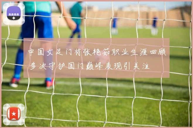 中国女足门将张艳茹职业生涯回顾 多次守护国门巅峰表现引关注