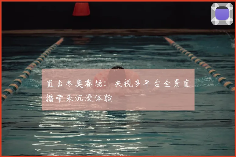 直击冬奥赛场：央视多平台全景直播带来沉浸体验