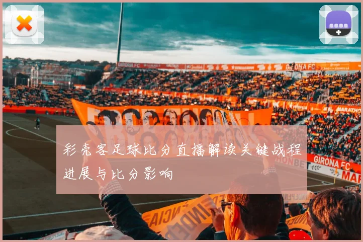 彩壳客足球比分直播解读关键战程进展与比分影响