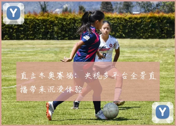 直击冬奥赛场：央视多平台全景直播带来沉浸体验