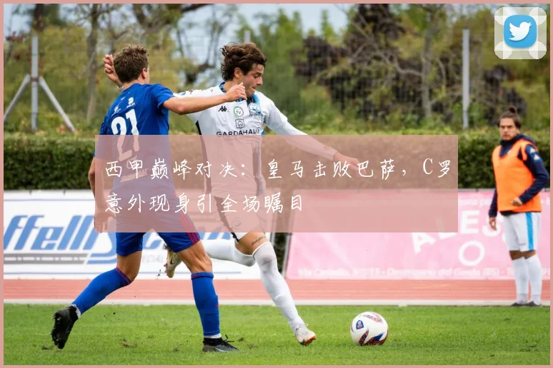 西甲巅峰对决：皇马击败巴萨，C罗意外现身引全场瞩目