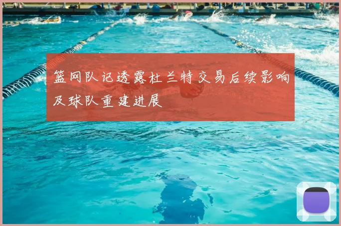 篮网队记透露杜兰特交易后续影响及球队重建进展